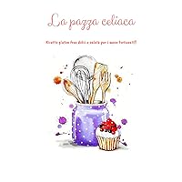 La pazza celiaca: Ricette gluten free dolci e salate per i meno fortunati! (Italian Edition)