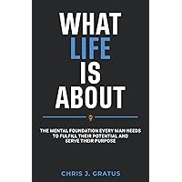 What Life Is About: The Mental Foundation Every Man Needs To Fulfill Their Potential and Serve Their Purpose What Life Is About: The Mental Foundation Every Man Needs To Fulfill Their Potential and Serve Their Purpose Paperback Kindle