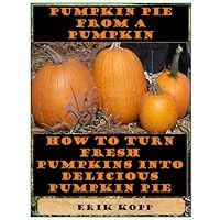 Pumpkin Pie from a Pumpkin: A Real Pumpkin Pie Pumpkin Pie from a Pumpkin: A Real Pumpkin Pie Kindle
