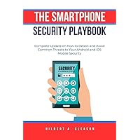 THE SMARTPHONE SECURITY PLAYBOOK: Complete Update on How to Detect and Avoid Common Threats to Your Android and iOS Mobile Security THE SMARTPHONE SECURITY PLAYBOOK: Complete Update on How to Detect and Avoid Common Threats to Your Android and iOS Mobile Security Kindle Paperback