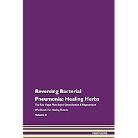 Reversing Bacterial Pneumonia: Healing Herbs The Raw Vegan Plant-Based Detoxification & Regeneration Workbook for Healing Patients. Volume 8
