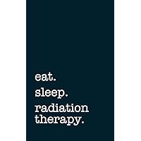 eat. sleep. radiation therapy. - Lined Notebook: Writing Journal