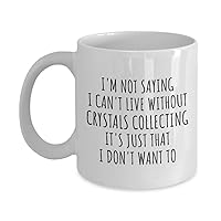 Funny Crystals Collecting Mug I'm Not Saying I Can't Live Without Gift Idea For Hobby Lover Fan Quote Gag Joke Coffee Tea Cup 11 Oz
