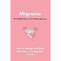 Migraine: How To Manage And Even Effectively Cure Migraine For Life