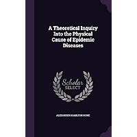 A Theoretical Inquiry Into the Physical Cause of Epidemic Diseases A Theoretical Inquiry Into the Physical Cause of Epidemic Diseases Hardcover Paperback