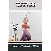 Improve Your Health Today: Uncovering The Benefits Of Yoga