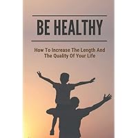 Be Healthy: How To Increase The Length And The Quality Of Your Life