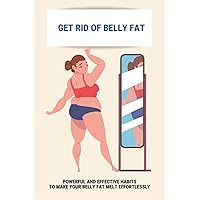 Get Rid Of Belly Fat: Powerful And Effective Habits To Make Your Belly Fat Melt Effortlessly