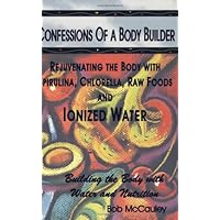 Confessions of a Body Builder, Rejuvenating the body with Spirulina, Chlorella, Raw Foods & Ionized Water Confessions of a Body Builder, Rejuvenating the body with Spirulina, Chlorella, Raw Foods & Ionized Water Perfect Paperback Kindle
