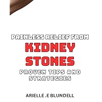 Painless Relief from Kidney Stones: Proven Tips and Strategies.: Effective Techniques for Managing Kidney Stones with Minimal Discomfort.