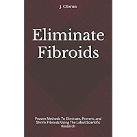 Eliminate Fibroids: Proven Methods to Eliminate, Prevent, and Shrink Fibroids Using the Latest Scientific Research Eliminate Fibroids: Proven Methods to Eliminate, Prevent, and Shrink Fibroids Using the Latest Scientific Research Paperback Kindle