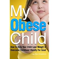 My Obese Child: How to Help Your Child Lose Weight and Overcome Childhood Obesity For Good My Obese Child: How to Help Your Child Lose Weight and Overcome Childhood Obesity For Good Paperback Kindle
