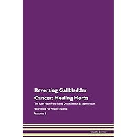 Reversing Gallbladder Cancer: Healing Herbs The Raw Vegan Plant-Based Detoxification & Regeneration Workbook for Healing Patients. Volume 8