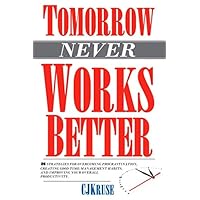 Tomorrow (Never) Works Better: 26 Strategies For Overcoming Procrastination, Creating Good Time-Management Habits, And Improving Your Overall Productivity.