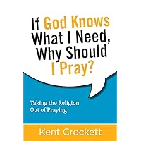 If God Knows What I Need, Why Should I Pray?: Taking the Religion Out of Praying If God Knows What I Need, Why Should I Pray?: Taking the Religion Out of Praying Paperback Kindle