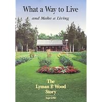 What a Way to Live and Make a Living: The Lyman P. Wood Story What a Way to Live and Make a Living: The Lyman P. Wood Story Paperback