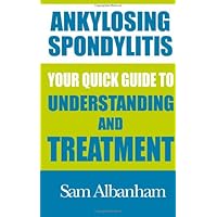 Ankylosing Spondylitis: Your Quick Guide to Understanding and Treatment Ankylosing Spondylitis: Your Quick Guide to Understanding and Treatment Paperback