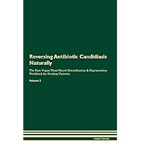 Reversing Antibiotic Candidiasis Naturally The Raw Vegan Plant-Based Detoxification & Regeneration Workbook for Healing Patients. Volume 2