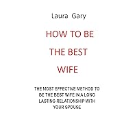 HOW TO BE THE BEST WIFE: THE MOST EFFECTIVE METHOD TO BE THE BEST WIFE IN A LONG LASTING RELATIONSHIP WITH YOUR SPOUSE NO MORE PAIN NO MORE ANGER NO MORE TEARS HOW TO BE THE BEST WIFE: THE MOST EFFECTIVE METHOD TO BE THE BEST WIFE IN A LONG LASTING RELATIONSHIP WITH YOUR SPOUSE NO MORE PAIN NO MORE ANGER NO MORE TEARS Kindle Paperback