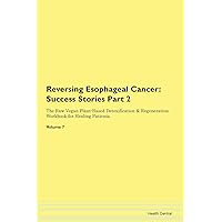 Reversing Esophageal Cancer: Testimonials for Hope. From Patients with Different Diseases Part 2 The Raw Vegan Plant-Based Detoxification & Regeneration Workbook for Healing Patients. Volume 7