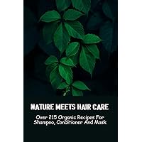 Nature Meets Hair Care: Over 215 Organic Recipes For Shampoo, Conditioner And Mask