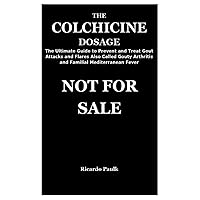THE COLCHICINE DOSAGE: The Ultimate Guide to Prevent and Treat Gout Attacks and Flares Also Called Gouty Arthritis and Familial Mediterranean Fever