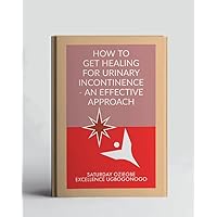 How To Get Healing For Urinary Incontinence - An Effective Approach (A Collection Of Books On How To Solve That Problem)