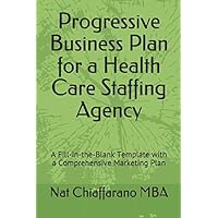 Progressive Business Plan for a Health Care Staffing Agency: A Fill-in-the-Blank Template with a Comprehensive Marketing Plan
