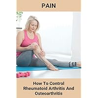 Pain: How To Control Rheumatoid Arthritis And Osteoarthritis