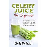 Celery Juice For Beginners: A Comprehensive and Practical Guide on How to Heal your Body Plus Effective Juice Recipes Celery Juice For Beginners: A Comprehensive and Practical Guide on How to Heal your Body Plus Effective Juice Recipes Kindle