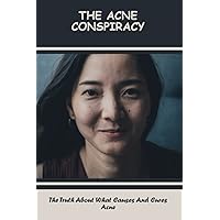The Acne Conspiracy: The Truth About What Causes And Cures Acne