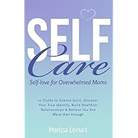 Self-Care Self-Love For Overwhelmed Moms: 17 Truths to Silence Guilt, Discover Your True Identity, Build Healthier Relationships and Believe You Are More Than Enough (Parenting for Moms)