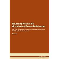 Reversing Vitamin B6 (Pyridoxine) Excess: Deficiencies The Raw Vegan Plant-Based Detoxification & Regeneration Workbook for Healing Patients. Volume 4