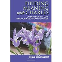 Finding Meaning with Charles: Caregiving with Love Through a Degenerative Disease Finding Meaning with Charles: Caregiving with Love Through a Degenerative Disease Paperback
