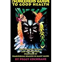 The Sorcerer's Guide to Good Health: Folk Remedies, Rituals and Incantations Practiced by Traditional Healers in Many Lands The Sorcerer's Guide to Good Health: Folk Remedies, Rituals and Incantations Practiced by Traditional Healers in Many Lands Paperback