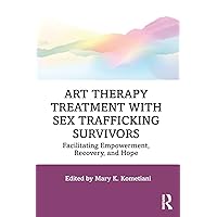 Art Therapy Treatment with Sex Trafficking Survivors: Facilitating Empowerment, Recovery, and Hope Art Therapy Treatment with Sex Trafficking Survivors: Facilitating Empowerment, Recovery, and Hope Paperback Kindle Hardcover