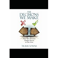 The Decisions We Make: How Our Decisions Produce Success In Our Lives