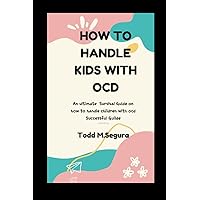 HOW TO HANDLE KIDS WITH OCD: An ultimate Survival Guide on how to handle children with ocd Successful Guilde HOW TO HANDLE KIDS WITH OCD: An ultimate Survival Guide on how to handle children with ocd Successful Guilde Paperback Kindle