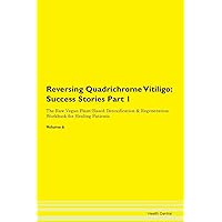 Reversing Quadrichrome Vitiligo: Testimonials for Hope. From Patients with Different Diseases Part 1 The Raw Vegan Plant-Based Detoxification & Regeneration Workbook for Healing Patients. Volume 6
