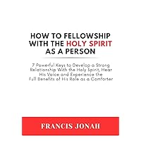 How To Fellowship With The Holy Spirit As A Person: 7 Powerful Keys To Develop a Strong Relationship With The Holy Spirit, Hear His Voice and Experience ... Comforter (Holy Spirit Discoveries Book 2) How To Fellowship With The Holy Spirit As A Person: 7 Powerful Keys To Develop a Strong Relationship With The Holy Spirit, Hear His Voice and Experience ... Comforter (Holy Spirit Discoveries Book 2) Kindle Paperback