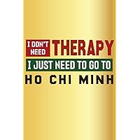 I Don’t Need Therapy I Just Need To Go To Ho Chi Minh, Travel to Ho Chi Minh Journal Notebook: Ho Chi Minh Gifts for a Traveler, Funny Tourist Souvenirs Of Ho Chi Minh