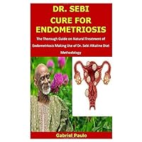 DR. SEBI CURE FOR ENDOMETRIOSIS: The Thorough Guide on Natural Treatment of Endometriosis Making Use of Dr. Sebi Alkaline Diet Methodology