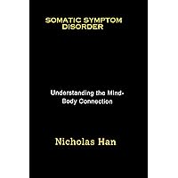 Somatic Symptom Disorder: Understanding the Mind-Body Connection Somatic Symptom Disorder: Understanding the Mind-Body Connection Kindle Paperback