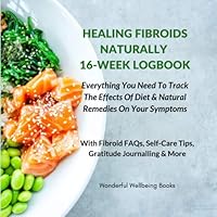 Healing Fibroids Naturally 16-Week Logbook: Everything You Need To Track The Effects Of Diet & Natural Remedies On Your Symptoms: With Fibroid FAQs, Self-Care Tips, Gratitude Journalling & More