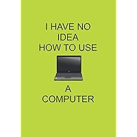 I HAVE NO IDEA HOW TO USE A COMPUTER: NOTEBOOKS MAKE IDEAL GIFTS