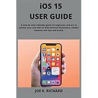 iOS 15 USER GUIDE: A Step By Step Ultimate Guide for Beginners and Pro to Master Your New iOS 15 With Pictorial Illustration, Hidden Features and Tips and Tricks.