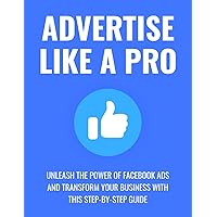 Advertise Like a Pro: Unleash the Power of Facebook Ads and Transform Your Business with This Step-by-Step Guide Advertise Like a Pro: Unleash the Power of Facebook Ads and Transform Your Business with This Step-by-Step Guide Paperback Hardcover