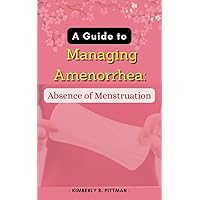A Guide to Managing Amenorrhea:: Absence of Menstruation A Guide to Managing Amenorrhea:: Absence of Menstruation Kindle Paperback