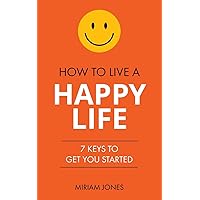 How to Live a Happy Life: 7 Keys to Get You Started