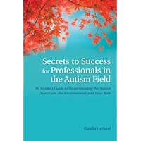 Secrets to Success for Professionals in the Autism Field: An Insider's Guide to Understanding the Autism Spectrum, the Environment and Your Role Secrets to Success for Professionals in the Autism Field: An Insider's Guide to Understanding the Autism Spectrum, the Environment and Your Role Kindle Paperback